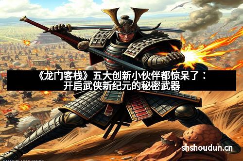 《龙门客栈》五大创新小伙伴都惊呆了：开启武侠新纪元的秘密武器