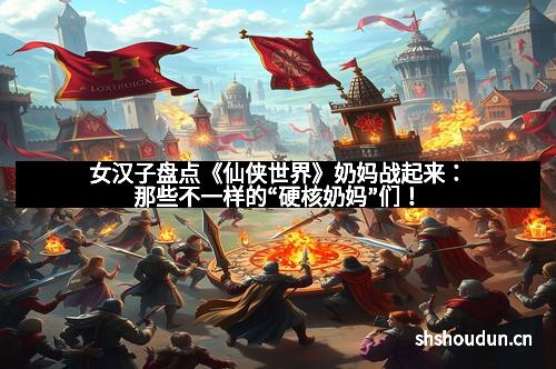 女汉子盘点《仙侠世界》奶妈战起来：那些不一样的“硬核奶妈”们！